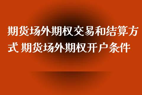 期货场外期权交易和结算方式 期货场外期权开户条件_https://www.boyangwujin.com_期货直播间_第1张