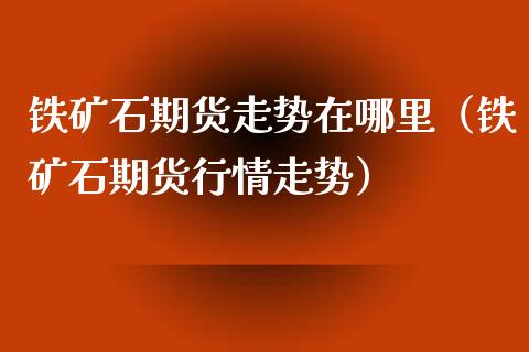 铁矿石期货走势在哪里（铁矿石期货行情走势）_https://www.boyangwujin.com_期货直播间_第1张