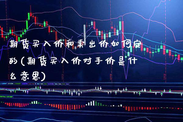 期货买入价和卖出价如何定的(期货买入价对手价是什么意思)_https://www.boyangwujin.com_期货直播间_第1张