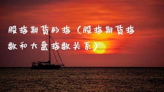 股指期货的指（股指期货指数和大盘指数关系）