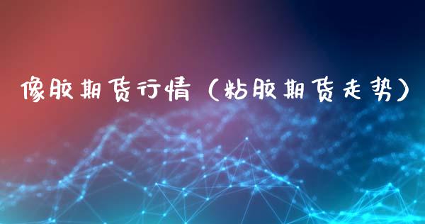 像胶期货行情（粘胶期货走势）_https://www.boyangwujin.com_期货直播间_第1张
