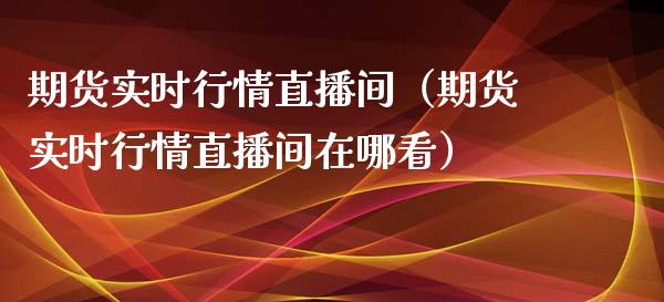 期货实时行情直播间（期货实时行情直播间在哪看）