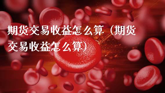 期货交易收益怎么算（期货交易收益怎么算）