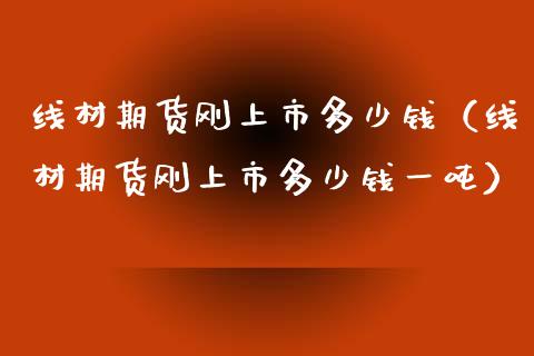 线材期货刚上市多少钱（线材期货刚上市多少钱一吨）_https://www.boyangwujin.com_黄金期货_第1张