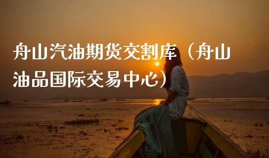 舟山汽油期货交割库（舟山油品国际交易中心）_https://www.boyangwujin.com_纳指期货_第1张