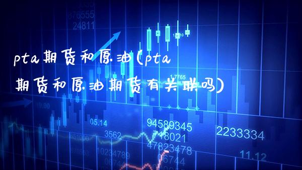 pta期货和原油(pta期货和原油期货有关联吗)_https://www.boyangwujin.com_期货直播间_第1张
