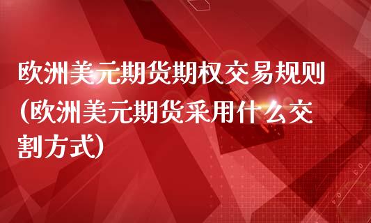 欧洲美元期货期权交易规则(欧洲美元期货采用什么交割方式)