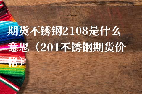 期货不锈钢2108是什么意思（201不锈钢期货价格）_https://www.boyangwujin.com_期货直播间_第1张