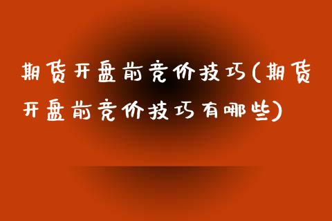 期货开盘前竞价技巧(期货开盘前竞价技巧有哪些)_https://www.boyangwujin.com_原油期货_第1张