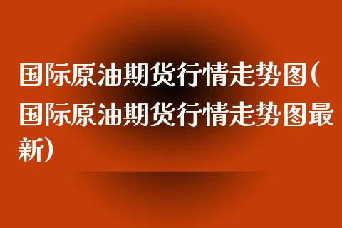 国际原油期货行情走势图(国际原油期货行情走势图最新)_https://www.boyangwujin.com_期货直播间_第1张