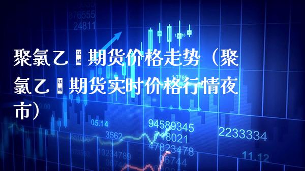 聚氯乙烯期货价格走势（聚氯乙烯期货实时价格行情夜市）_https://www.boyangwujin.com_期货直播间_第1张