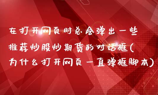 在打开网页时总会弹出一些推荐炒股炒期货的对话框(为什么打开网页一直弹框脚本)_https://www.boyangwujin.com_期货直播间_第1张
