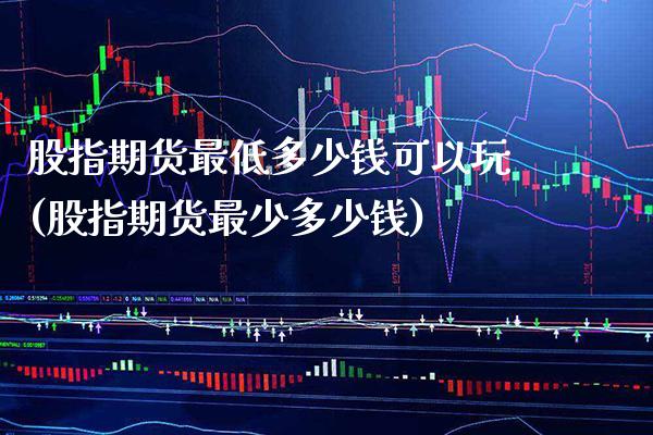 股指期货最低多少钱可以玩(股指期货最少多少钱)