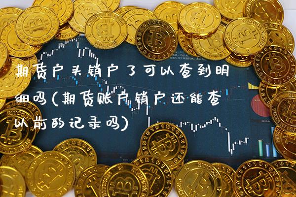 期货户头销户了可以查到明细吗(期货账户销户还能查以前的记录吗)_https://www.boyangwujin.com_原油期货_第1张