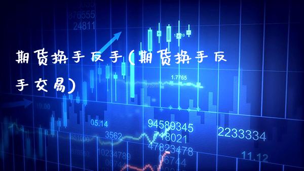 期货换手反手(期货换手反手交易)_https://www.boyangwujin.com_期货直播间_第1张