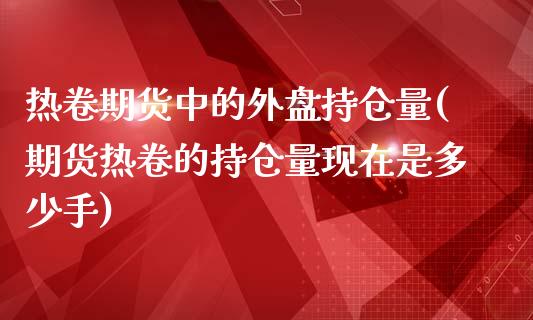 热卷期货中的外盘持仓量(期货热卷的持仓量现在是多少手)