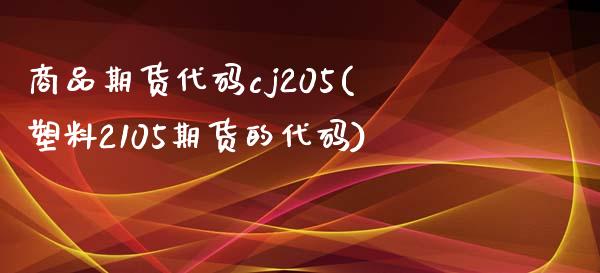 商品期货代码cj205(塑料2105期货的代码)
