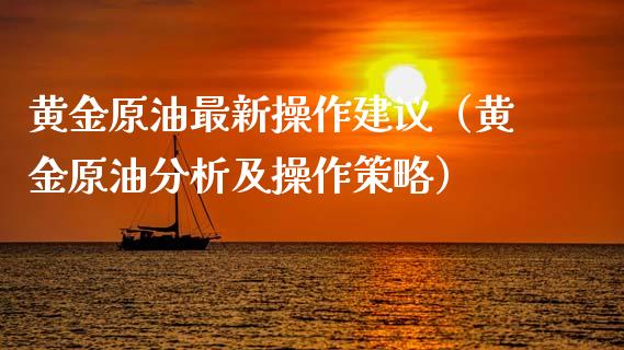 黄金原油最新操作建议（黄金原油分析及操作策略）