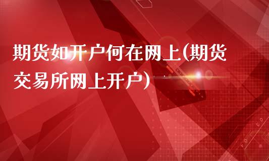 期货如开户何在网上(期货交易所网上开户)_https://www.boyangwujin.com_期货直播间_第1张