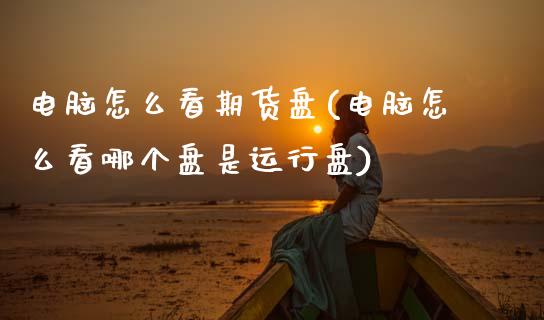 电脑怎么看期货盘(电脑怎么看哪个盘是运行盘)_https://www.boyangwujin.com_恒指期货_第1张