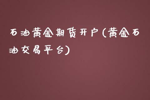 石油黄金期货开户(黄金石油交易平台)_https://www.boyangwujin.com_期货科普_第1张