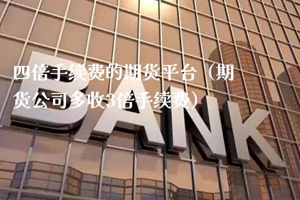 四倍手续费的期货平台（期货公司多收3倍手续费）