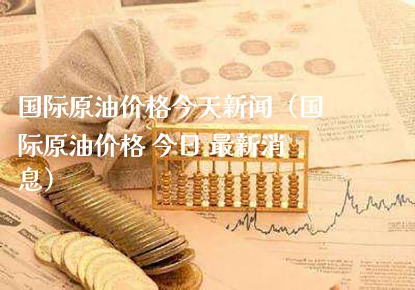 国际原油价格今天新闻（国际原油价格 今日 最新消息）_https://www.boyangwujin.com_黄金期货_第1张