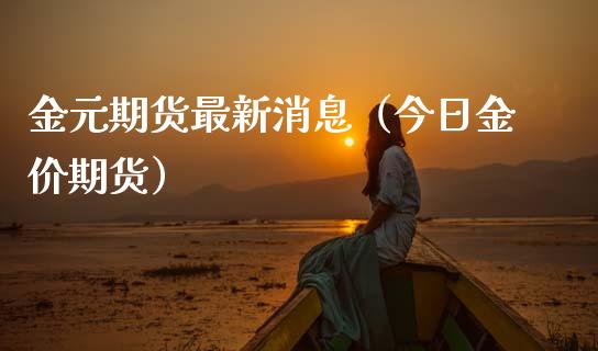 金元期货最新消息（今日金价期货）_https://www.boyangwujin.com_期货直播间_第1张