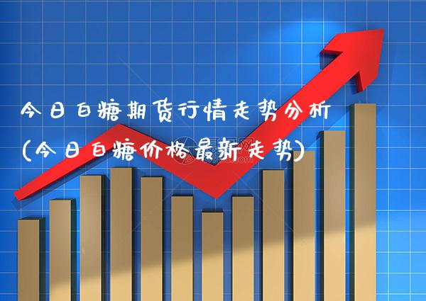 今日白糖期货行情走势分析(今日白糖价格最新走势)