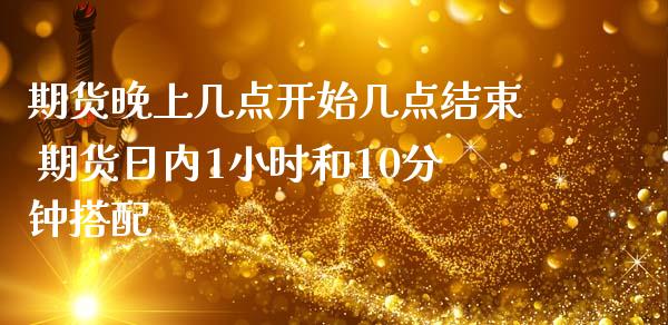 期货晚上几点开始几点结束 期货日内1小时和10分钟搭配_https://www.boyangwujin.com_期货直播间_第1张