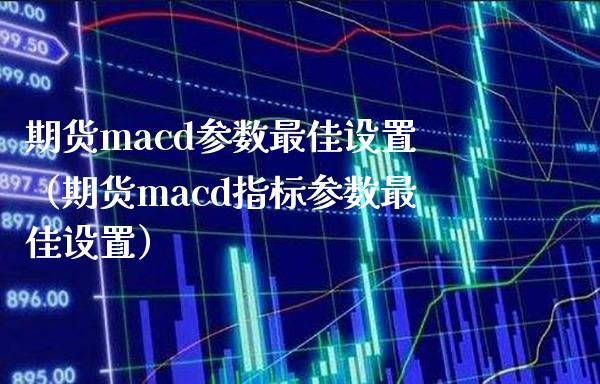 期货macd参数最佳设置（期货macd指标参数最佳设置）