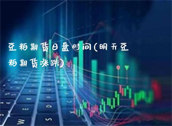 豆粕期货日盘时间(明天豆粕期货涨跌)