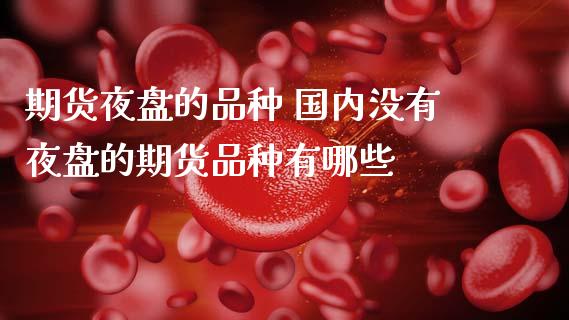 期货夜盘的品种 国内没有夜盘的期货品种有哪些_https://www.boyangwujin.com_道指期货_第1张