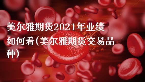 美尔雅期货2021年业绩如何看(美尔雅期货交易品种)