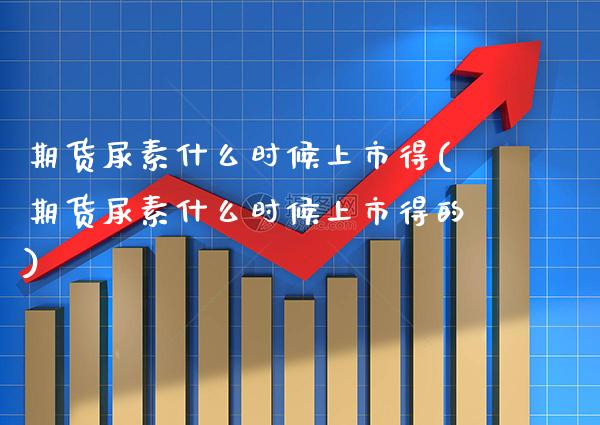期货尿素什么时候上市得(期货尿素什么时候上市得的)_https://www.boyangwujin.com_期货直播间_第1张