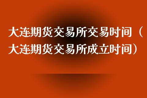 大连期货交易所交易时间（大连期货交易所成立时间）