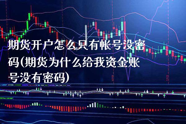 期货开户怎么只有帐号没密码(期货为什么给我资金账号没有密码)