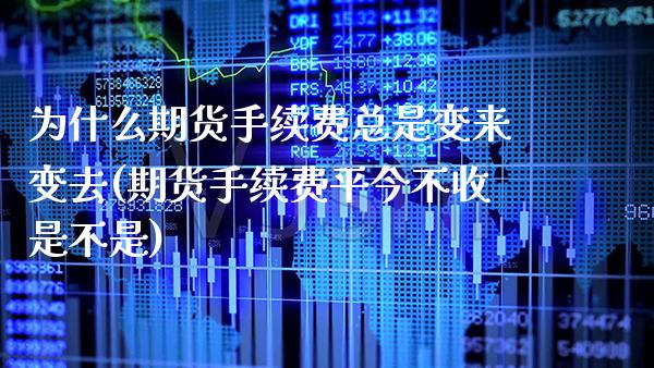 为什么期货手续费总是变来变去(期货手续费平今不收是不是)