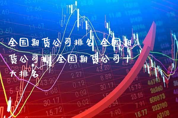全国期货公司排名 全国期货公司排 全国期货公司十大排名_https://www.boyangwujin.com_期货直播间_第1张
