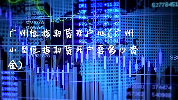广州恒指期货开户地(广州小型恒指期货开户要多少资金)