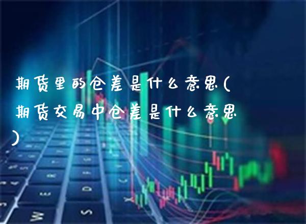 期货里的仓差是什么意思(期货交易中仓差是什么意思)_https://www.boyangwujin.com_期货直播间_第1张