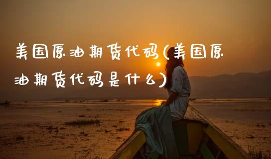 美国原油期货代码(美国原油期货代码是什么)