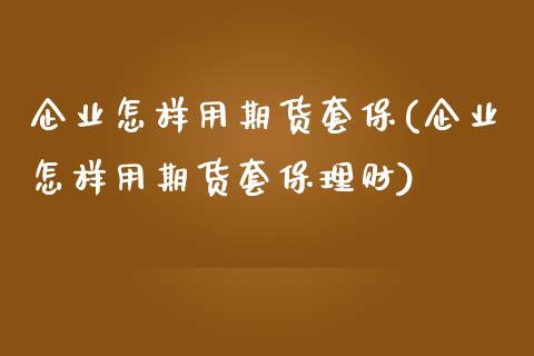 企业怎样用期货套保(企业怎样用期货套保理财)_https://www.boyangwujin.com_期货直播间_第1张