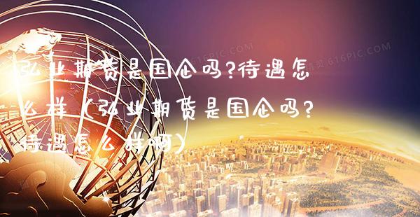 弘业期货是国企吗?待遇怎么样（弘业期货是国企吗?待遇怎么样啊）