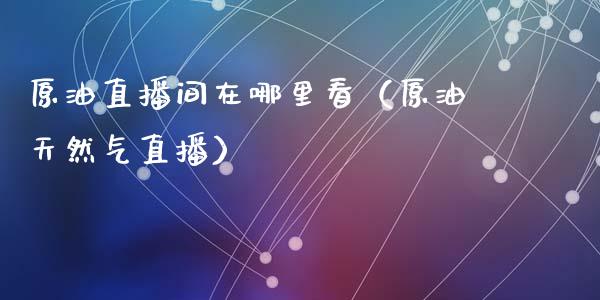原油直播间在哪里看（原油天然气直播）_https://www.boyangwujin.com_黄金期货_第1张
