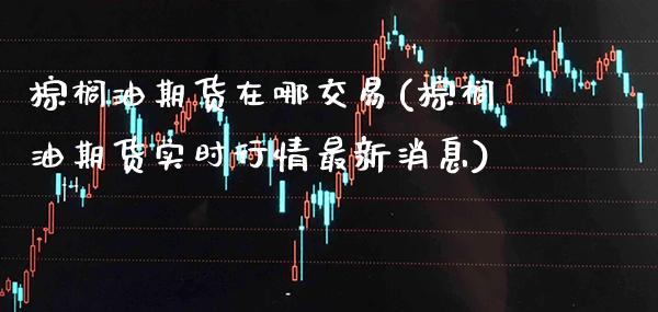 棕榈油期货在哪交易(棕榈油期货实时行情最新消息)_https://www.boyangwujin.com_期货科普_第1张