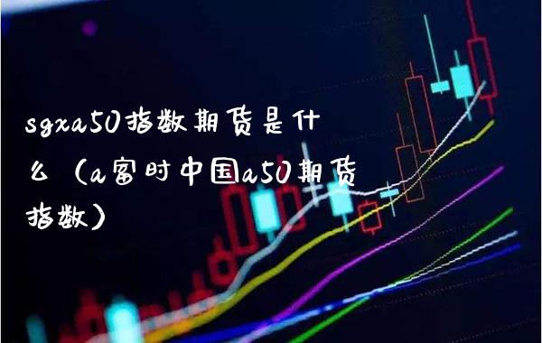 sgxa50指数期货是什么（a富时中国a50期货指数）