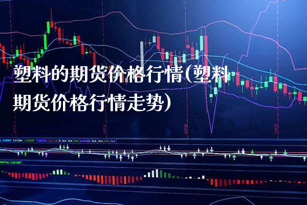 塑料的期货价格行情(塑料期货价格行情走势)_https://www.boyangwujin.com_原油期货_第1张