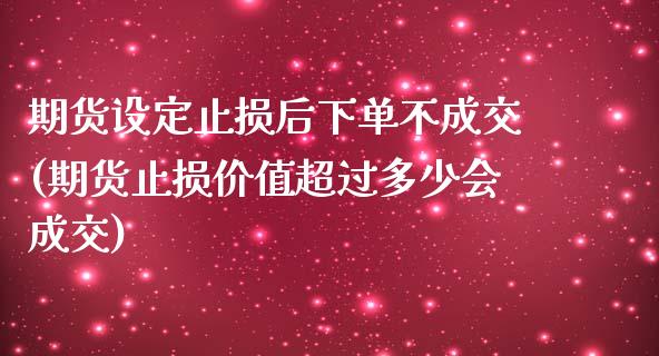 期货设定止损后下单不成交(期货止损价值超过多少会成交)