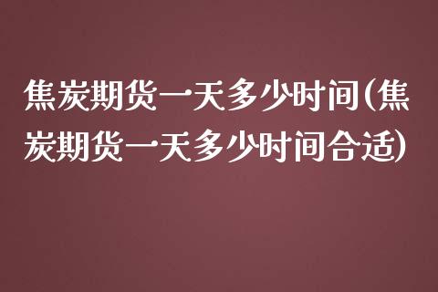 焦炭期货一天多少时间(焦炭期货一天多少时间合适)_https://www.boyangwujin.com_内盘期货_第1张